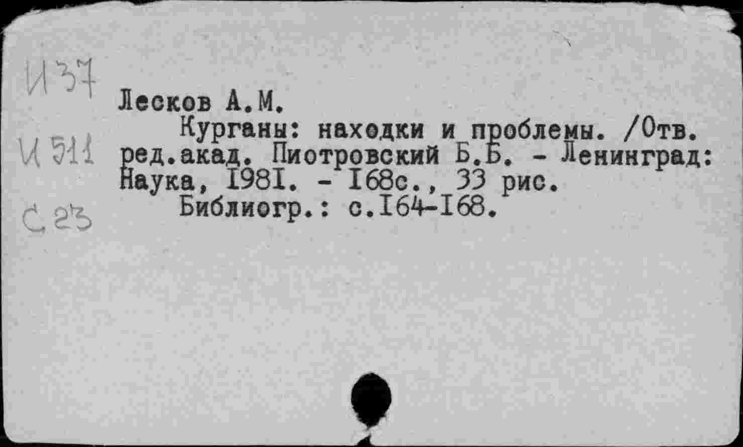 ﻿Лесков А.М.
U 511
С.г’ь
Курганы: находки и проблемы. /Отв. іед.акад. Пиотровский Б.ь. - Ленинград їаука, 1981. - 168с., 33 рис.
Библиогр.: с.164-168.